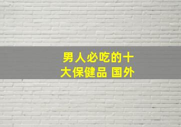 男人必吃的十大保健品 国外